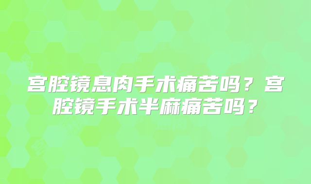 宫腔镜息肉手术痛苦吗？宫腔镜手术半麻痛苦吗？