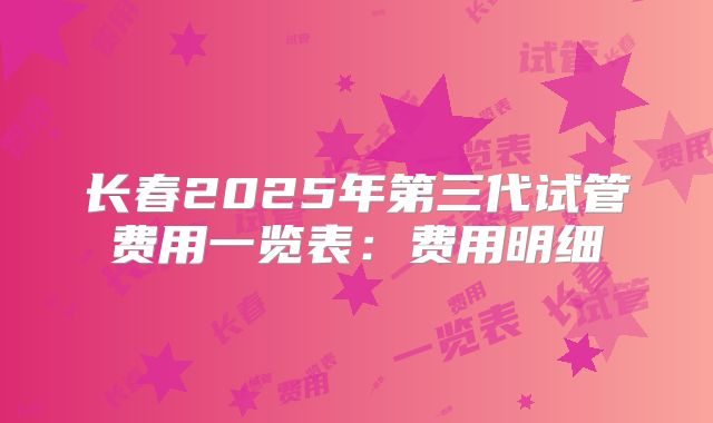 长春2025年第三代试管费用一览表：费用明细