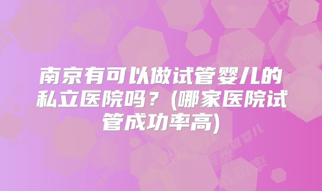 南京有可以做试管婴儿的私立医院吗？(哪家医院试管成功率高)