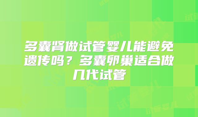 多囊肾做试管婴儿能避免遗传吗？多囊卵巢适合做几代试管