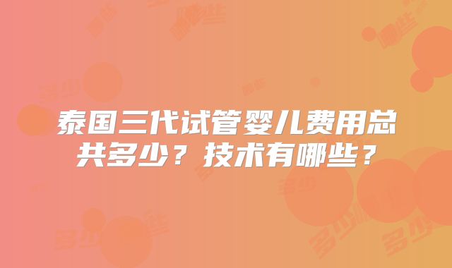泰国三代试管婴儿费用总共多少？技术有哪些？