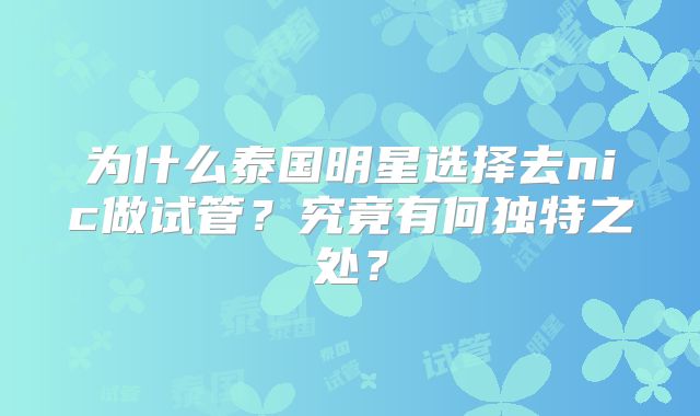 为什么泰国明星选择去nic做试管?究竟有何独特之处?