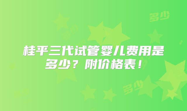 桂平三代试管婴儿费用是多少?附价格表!