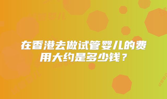 在香港去做试管婴儿的费用大约是多少钱？