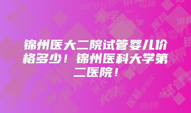 锦州医大二院试管婴儿价格多少！锦州医科大学第二医院！