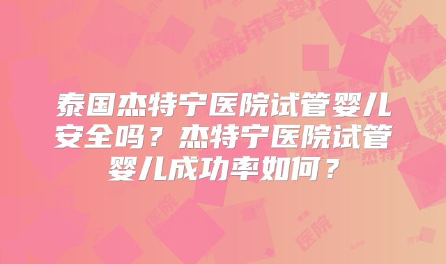 泰国杰特宁医院试管婴儿安全吗？杰特宁医院试管婴儿成功率如何？