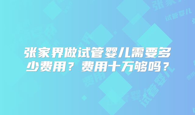 张家界做试管婴儿需要多少费用？费用十万够吗？