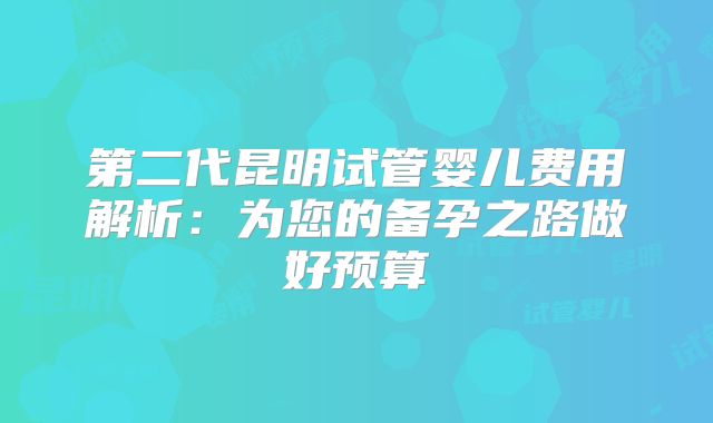 第二代昆明试管婴儿费用解析：为您的备孕之路做好预算
