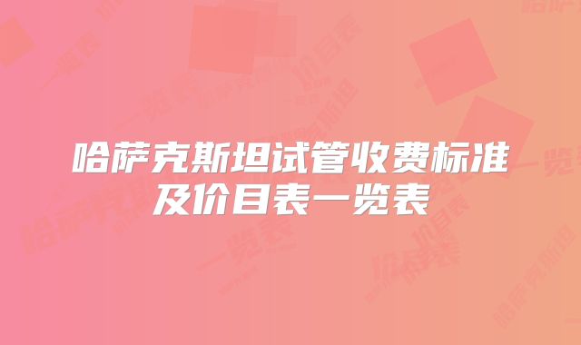 哈萨克斯坦试管收费标准及价目表一览表