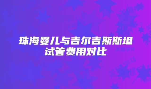 珠海婴儿与吉尔吉斯斯坦试管费用对比