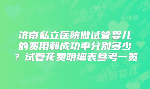 济南私立医院做试管婴儿的费用和成功率分别多少？试管花费明细表参考一览