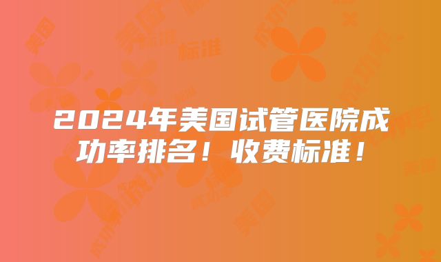2024年美国试管医院成功率排名!收费标准!