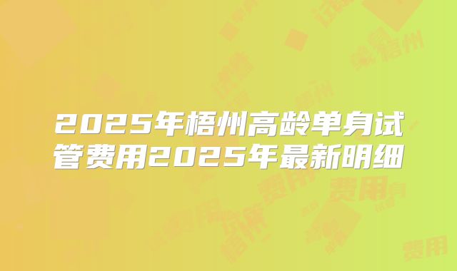 2025年梧州高龄单身试管费用2025年最新明细