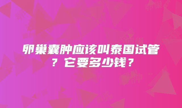 卵巢囊肿应该叫泰国试管？它要多少钱？