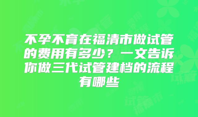 不孕不育在福清市做试管的费用有多少？一文告诉你做三代试管建档的流程有哪些