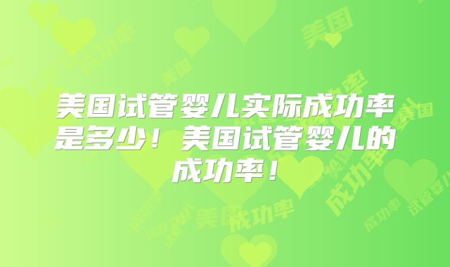 美国试管婴儿实际成功率是多少！美国试管婴儿的成功率！