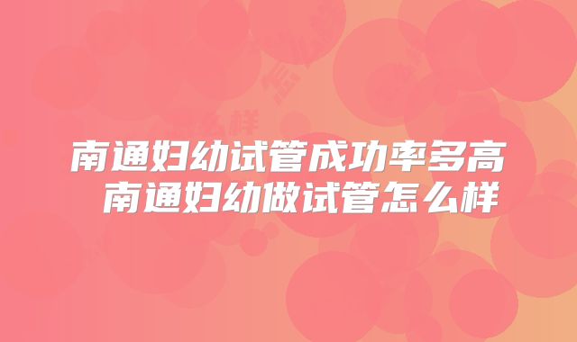 南通妇幼试管成功率多高 南通妇幼做试管怎么样