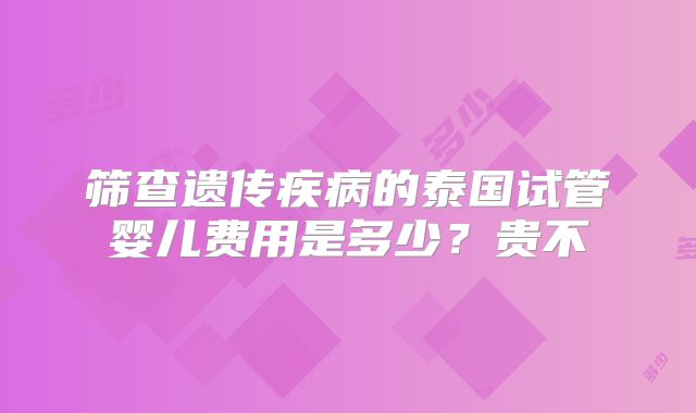 筛查遗传疾病的泰国试管婴儿费用是多少？贵不