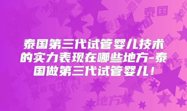 泰国第三代试管婴儿技术的实力表现在哪些地方-泰国做第三代试管婴儿!