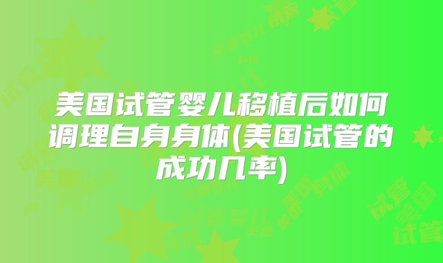 美国试管婴儿移植后如何调理自身身体(美国试管的成功几率)