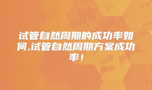 试管自然周期的成功率如何,试管自然周期方案成功率！