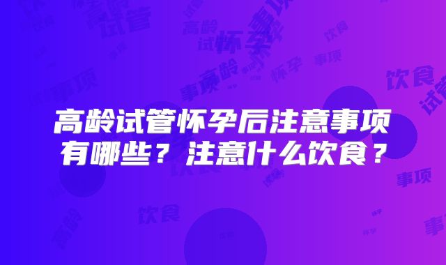 高龄试管怀孕后注意事项有哪些？注意什么饮食？