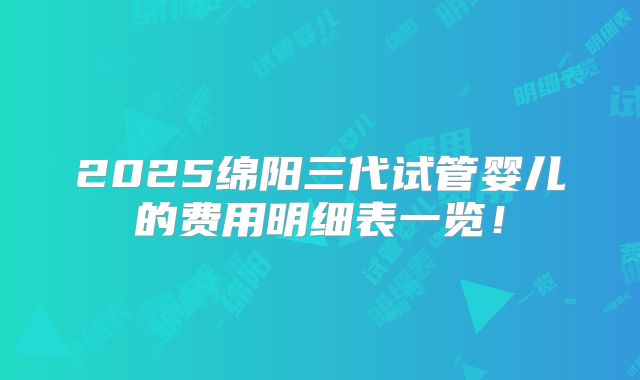 2025绵阳三代试管婴儿的费用明细表一览！