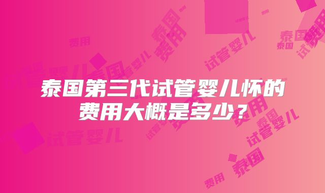 泰国第三代试管婴儿怀的费用大概是多少？