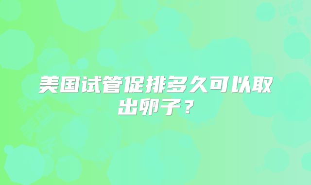 美国试管促排多久可以取出卵子？