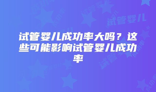 试管婴儿成功率大吗？这些可能影响试管婴儿成功率