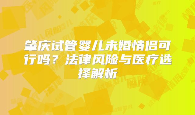 肇庆试管婴儿未婚情侣可行吗？法律风险与医疗选择解析
