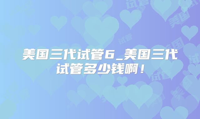 美国三代试管6_美国三代试管多少钱啊！