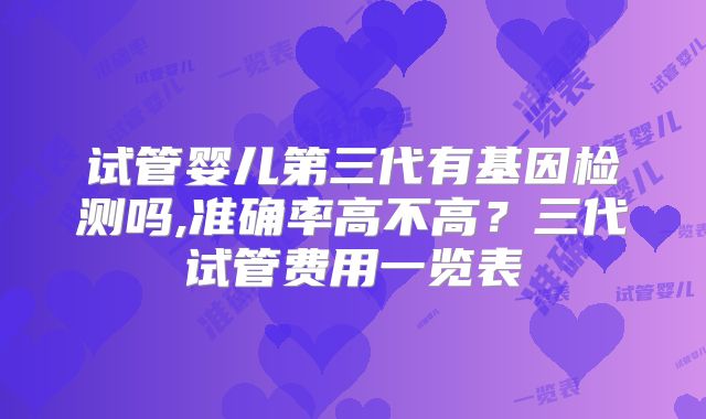 试管婴儿第三代有基因检测吗,准确率高不高？三代试管费用一览表
