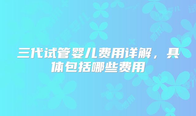 三代试管婴儿费用详解，具体包括哪些费用