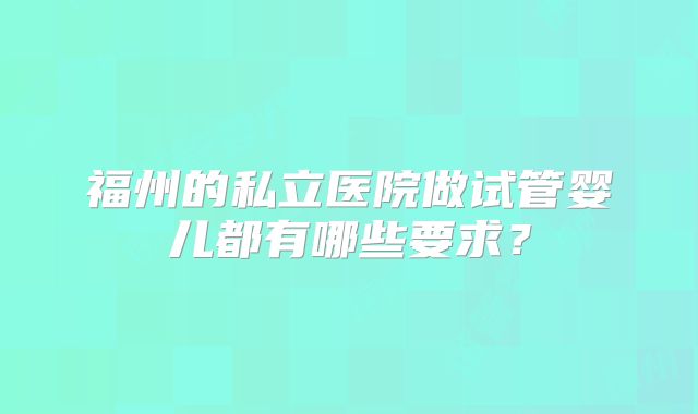 福州的私立医院做试管婴儿都有哪些要求?