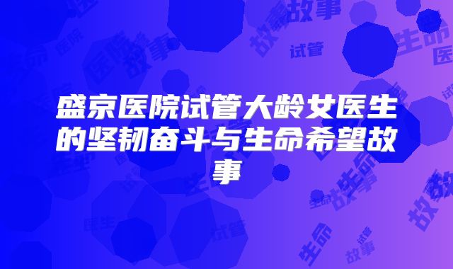 盛京医院试管大龄女医生的坚韧奋斗与生命希望故事