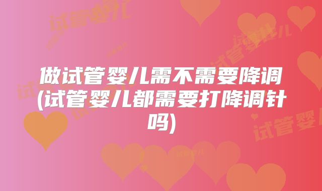 做试管婴儿需不需要降调(试管婴儿都需要打降调针吗)