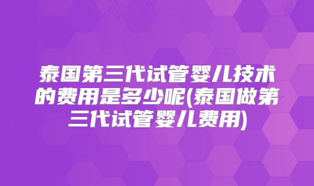 泰国第三代试管婴儿技术的费用是多少呢(泰国做第三代试管婴儿费用)
