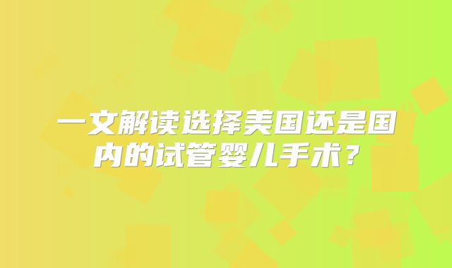 一文解读选择美国还是国内的试管婴儿手术?