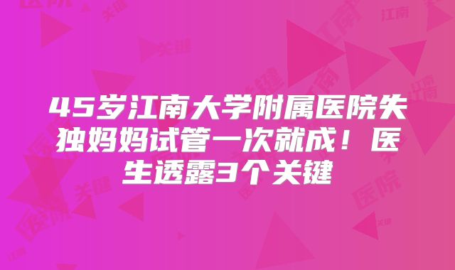 45岁江南大学附属医院失独妈妈试管一次就成！医生透露3个关键
