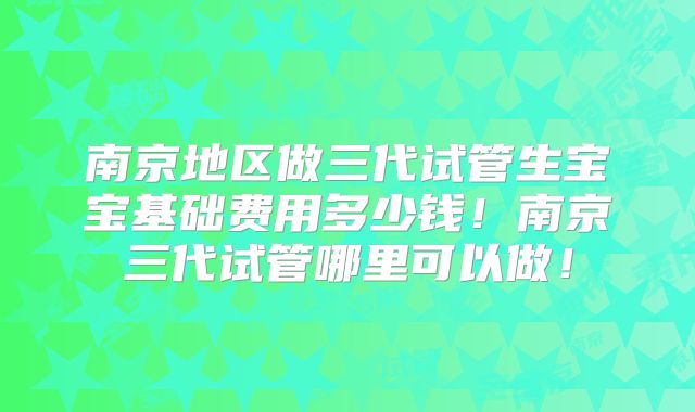 南京地区做三代试管生宝宝基础费用多少钱！南京三代试管哪里可以做！