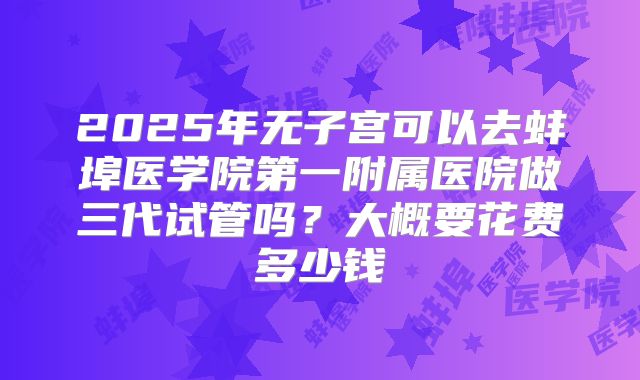 2025年无子宫可以去蚌埠医学院第一附属医院做三代试管吗？大概要花费多少钱