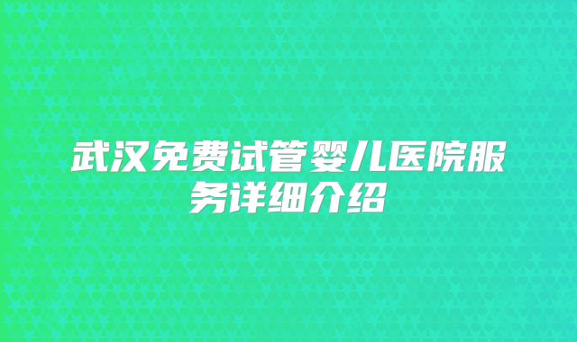 武汉免费试管婴儿医院服务详细介绍