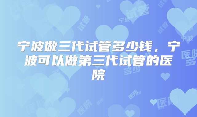 宁波做三代试管多少钱，宁波可以做第三代试管的医院