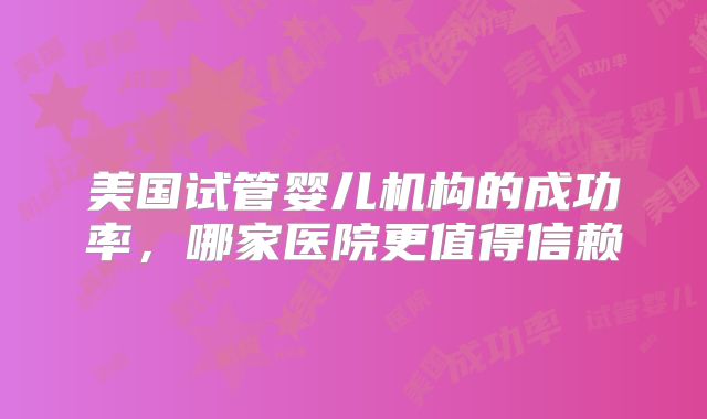 美国试管婴儿机构的成功率，哪家医院更值得信赖