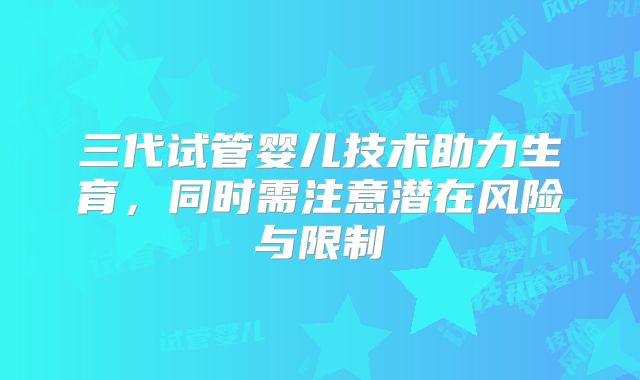 三代试管婴儿技术助力生育，同时需注意潜在风险与限制