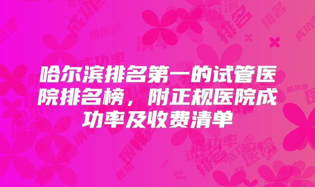 哈尔滨排名第一的试管医院排名榜，附正规医院成功率及收费清单