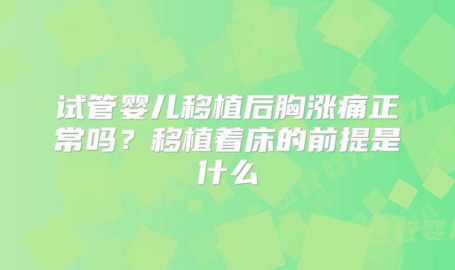 试管婴儿移植后胸涨痛正常吗？移植着床的前提是什么