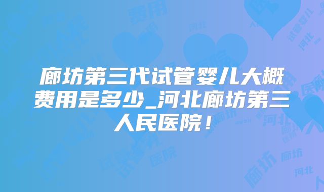 廊坊第三代试管婴儿大概费用是多少_河北廊坊第三人民医院！