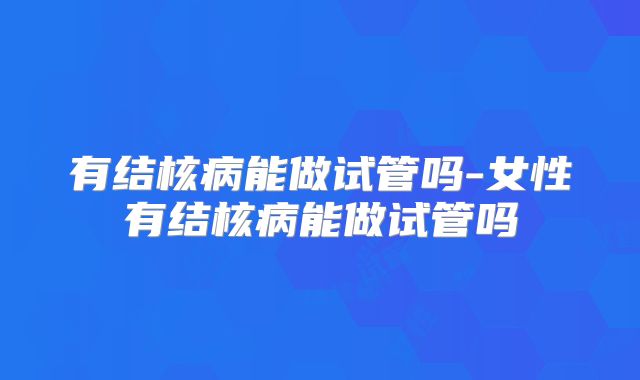 有结核病能做试管吗-女性有结核病能做试管吗